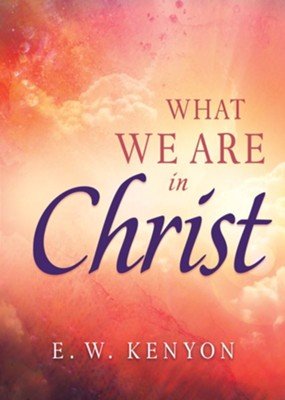What We Are in Christ by E. W. Kenyon